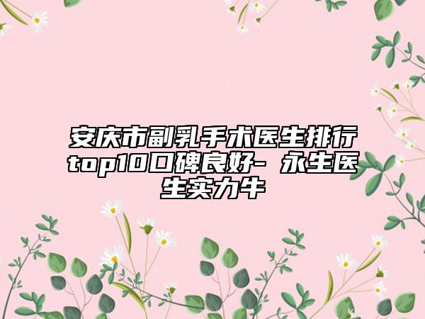 安庆市副乳手术医生排行top10口碑良好-査永生医生实力牛