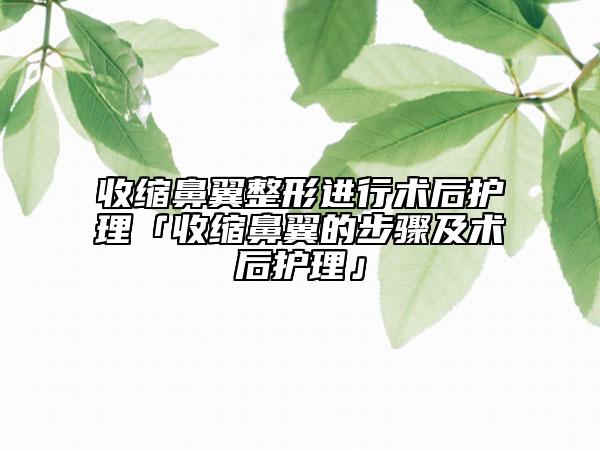 收缩鼻翼整形进行术后护理「收缩鼻翼的步骤及术后护理」