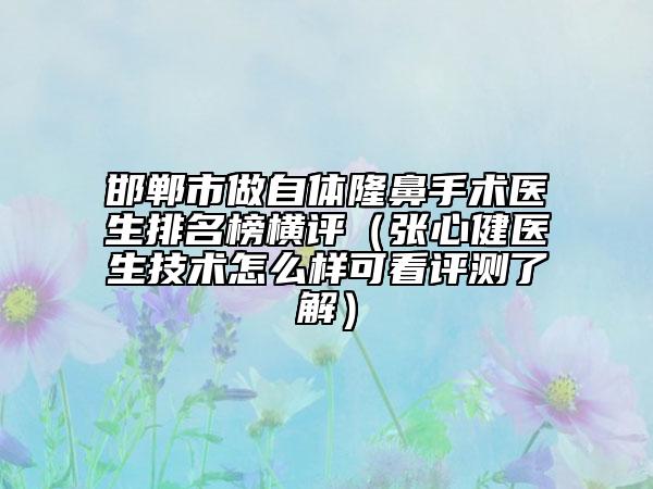 邯郸市做自体隆鼻手术医生排名榜横评（张心健医生技术怎么样可看评测了解）