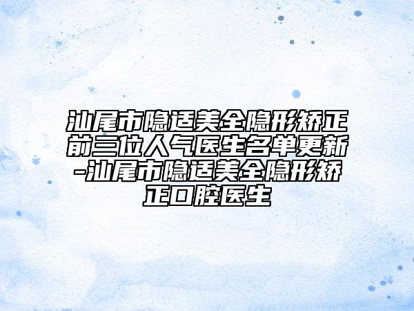 汕尾市隐适美全隐形矫正前三位人气医生名单更新-汕尾市隐适美全隐形矫正口腔医生