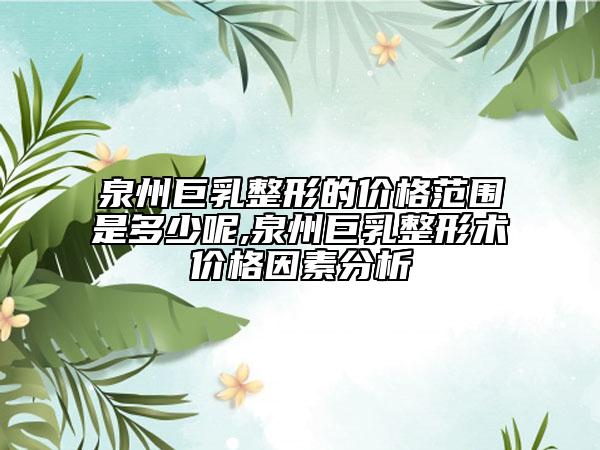 泉州巨乳整形的价格范围是多少呢,泉州巨乳整形术价格因素分析