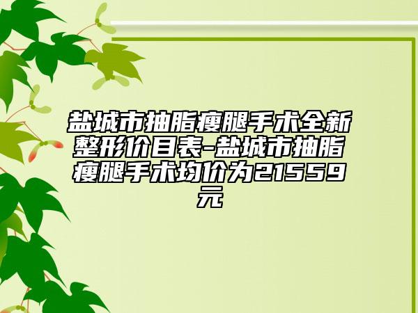 盐城市抽脂瘦腿手术全新整形价目表-盐城市抽脂瘦腿手术均价为21559元