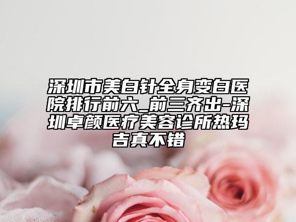 深圳市美白针全身变白医院排行前六_前三齐出-深圳卓颜医疗美容诊所热玛吉真不错