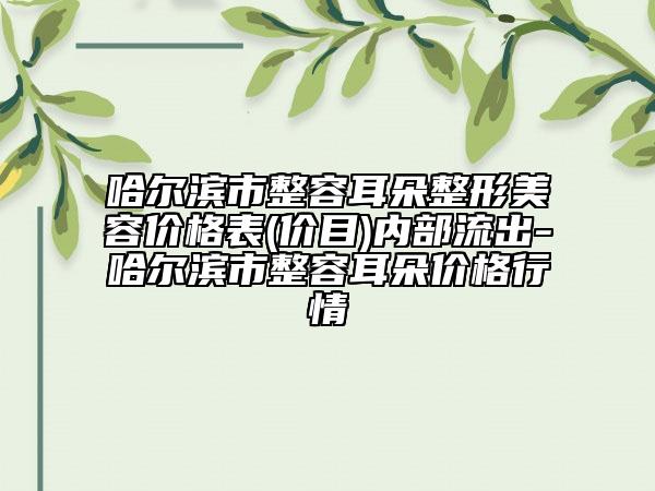 哈尔滨市整容耳朵整形美容价格表(价目)内部流出-哈尔滨市整容耳朵价格行情