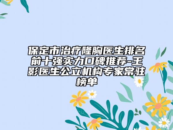 保定市治疗隆胸医生排名前十强实力口碑推荐-王影医生公立机构专家常驻榜单