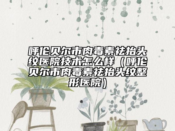 呼伦贝尔市肉毒素祛抬头纹医院技术怎么样（呼伦贝尔市肉毒素祛抬头纹整形医院）