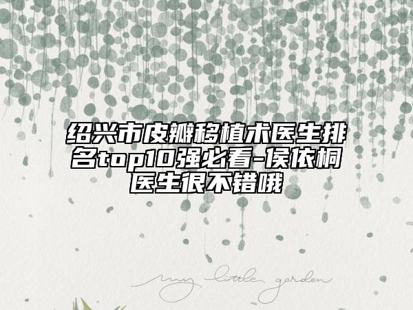 绍兴市皮瓣移植术医生排名top10强必看-侯依桐医生很不错哦