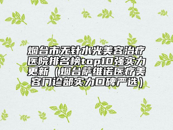 烟台市无针水光美容治疗医院排名榜top10强实力更新（烟台萨维诺医疗美容门诊部实力口碑严选）
