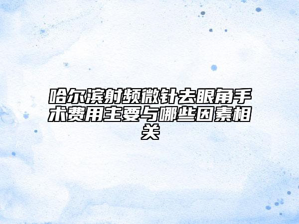 哈尔滨射频微针去眼角手术费用主要与哪些因素相关