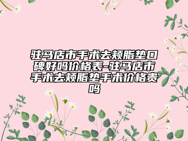驻马店市手术去颊脂垫口碑好吗价格表-驻马店市手术去颊脂垫手术价格贵吗