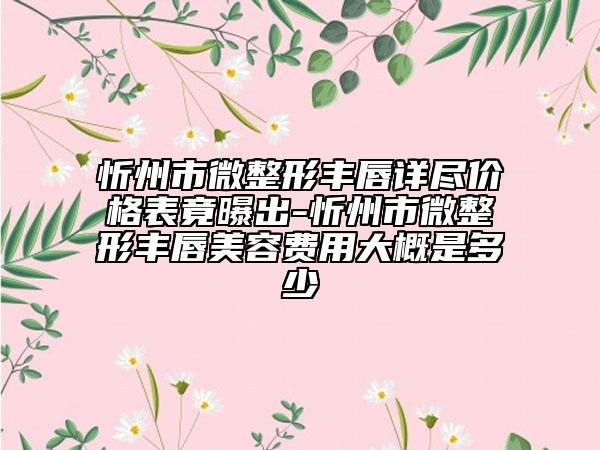 忻州市微整形丰唇详尽价格表竟曝出-忻州市微整形丰唇美容费用大概是多少