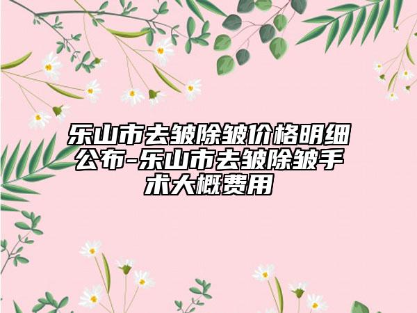 乐山市去皱除皱价格明细公布-乐山市去皱除皱手术大概费用
