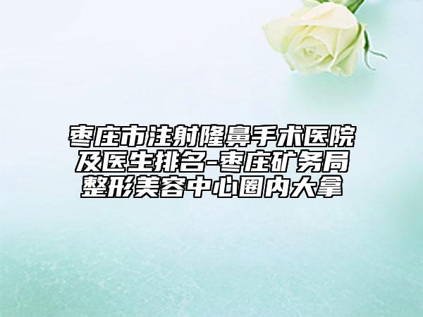 枣庄市注射隆鼻手术医院及医生排名-枣庄矿务局整形美容中心圈内大拿