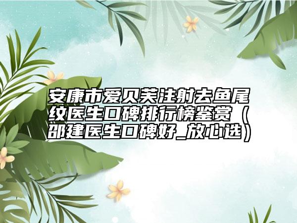 安康市爱贝芙注射去鱼尾纹医生口碑排行榜鉴赏（邵建医生口碑好_放心选）