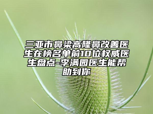三亚市鼻梁高隆鼻改善医生在榜名单前10位权威医生盘点-李满园医生能帮助到你
