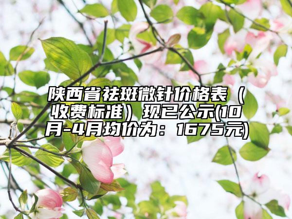 陕西省祛斑微针价格表（收费标准）现已公示(10月-4月均价为：1675元)