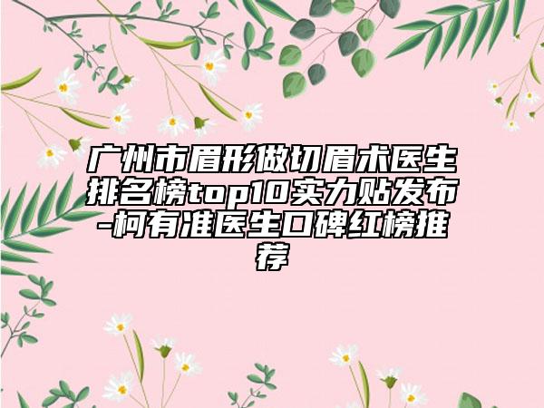 广州市眉形做切眉术医生排名榜top10实力贴发布-柯有准医生口碑红榜推荐