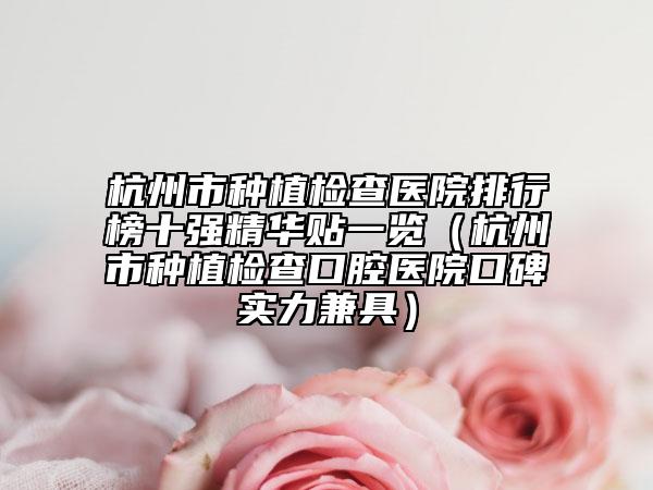 杭州市种植检查医院排行榜十强精华贴一览（杭州市种植检查口腔医院口碑实力兼具）