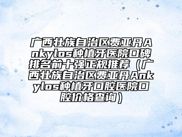 广西壮族自治区费亚丹Ankylos种植牙医院口碑排名前十强正规推荐（广西壮族自治区费亚丹Ankylos种植牙口腔医院口腔价格查询）