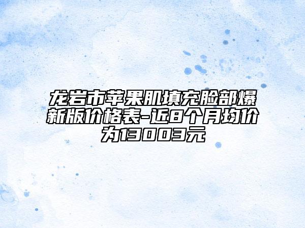 龙岩市苹果肌填充脸部爆新版价格表-近8个月均价为13003元
