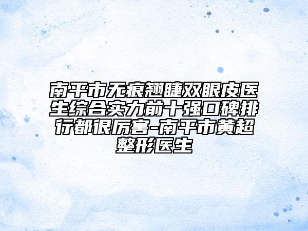 南平市无痕翘睫双眼皮医生综合实力前十强口碑排行都很厉害-南平市黄超整形医生