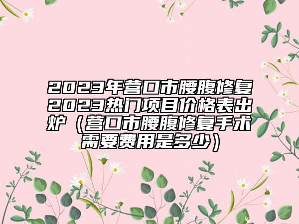 2023年营口市腰腹修复2023热门项目价格表出炉（营口市腰腹修复手术需要费用是多少）