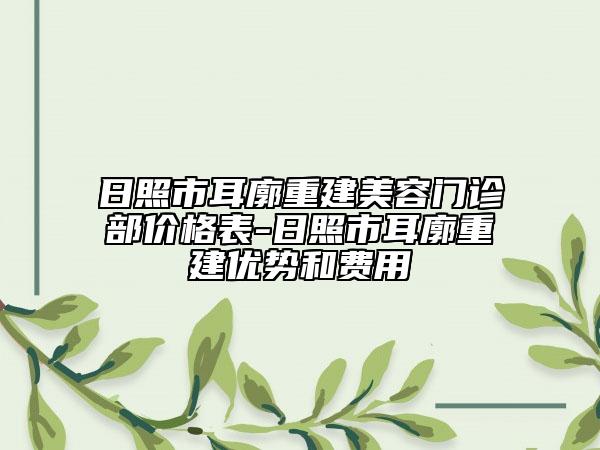 日照市耳廓重建美容门诊部价格表-日照市耳廓重建优势和费用