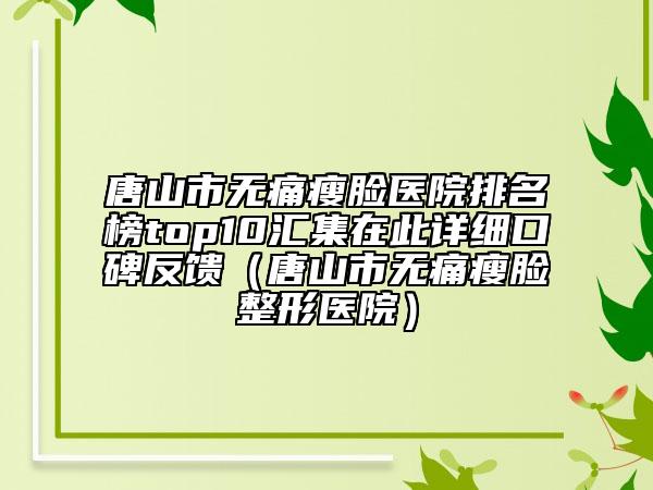 唐山市无痛瘦脸医院排名榜top10汇集在此详细口碑反馈（唐山市无痛瘦脸整形医院）