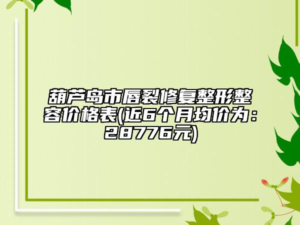 葫芦岛市唇裂修复整形整容价格表(近6个月均价为：28776元)