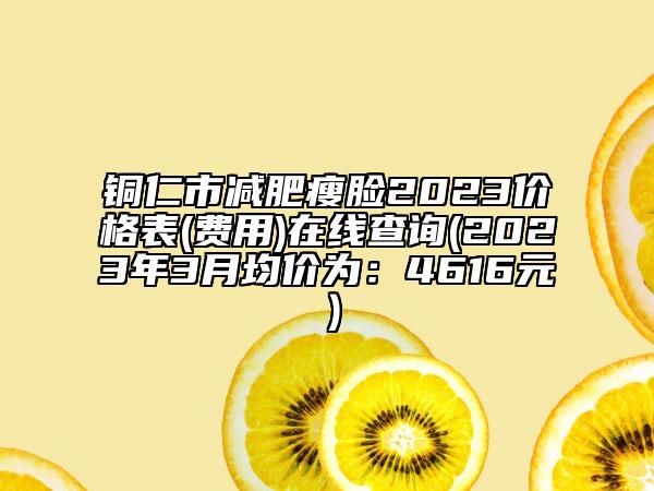 铜仁市减肥瘦脸2023价格表(费用)在线查询(2023年3月均价为：4616元）