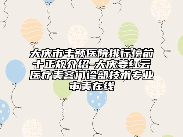 大庆市丰额医院排行榜前十正规介绍-大庆姜红云医疗美容门诊部技术专业审美在线