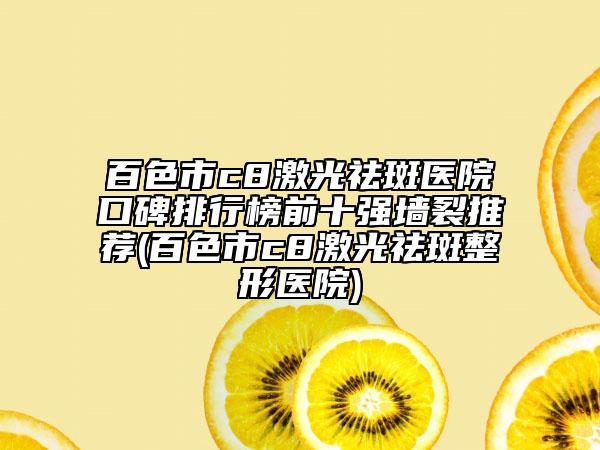 百色市c8激光祛斑医院口碑排行榜前十强墙裂推荐(百色市c8激光祛斑整形医院)