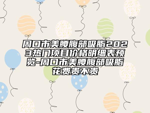 周口市美腰腹部吸脂2023热门项目价格明细表预览-周口市美腰腹部吸脂花费贵不贵