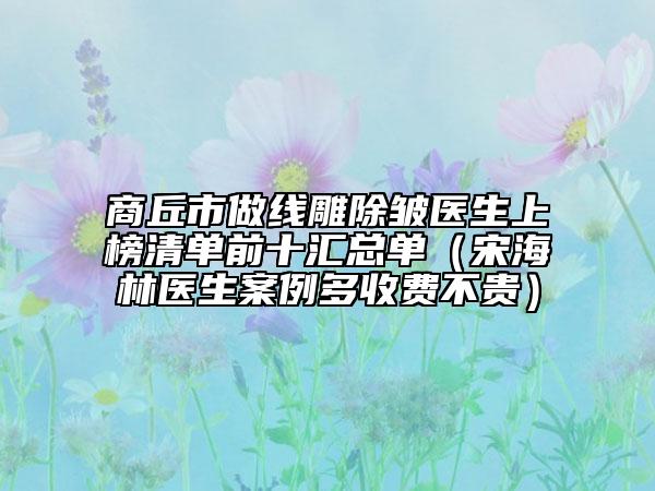 商丘市做线雕除皱医生上榜清单前十汇总单（宋海林医生案例多收费不贵）