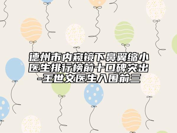 德州市内窥镜下鼻翼缩小医生排行榜前十口碑突出-王世文医生入围前三