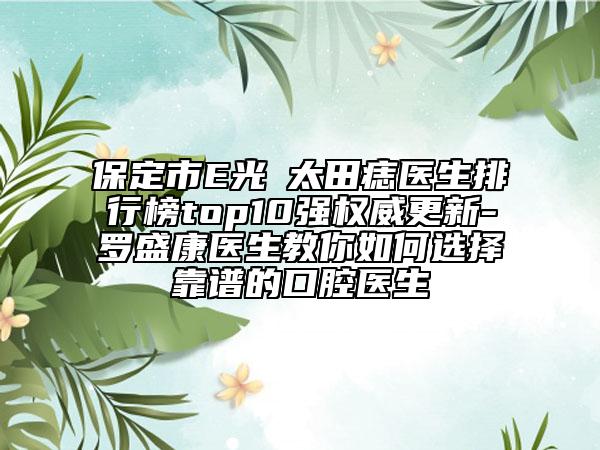 保定市E光袪太田痣医生排行榜top10强权威更新-罗盛康医生教你如何选择靠谱的口腔医生