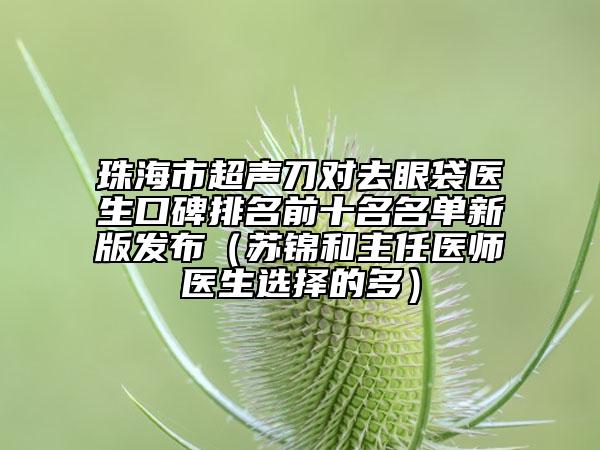珠海市超声刀对去眼袋医生口碑排名前十名名单新版发布（苏锦和主任医师医生选择的多）