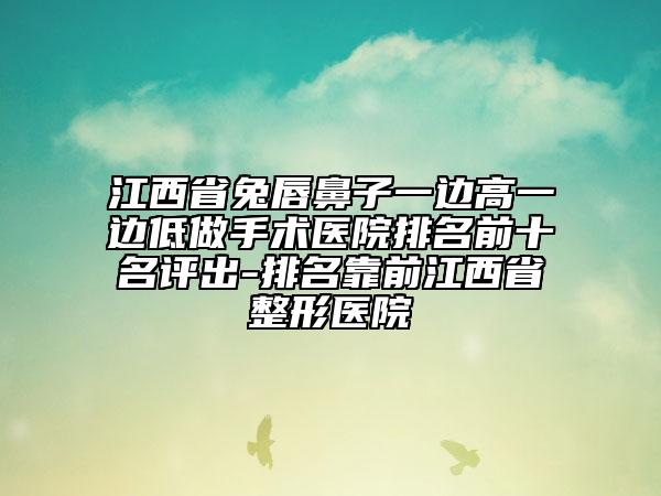 江西省兔唇鼻子一边高一边低做手术医院排名前十名评出-排名靠前江西省整形医院
