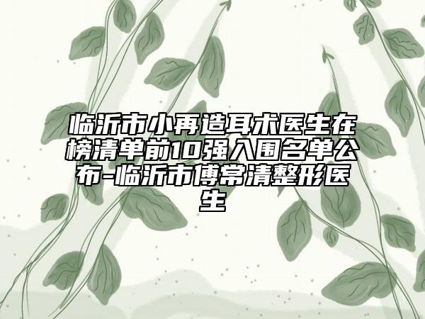 临沂市小再造耳术医生在榜清单前10强入围名单公布-临沂市傅常清整形医生
