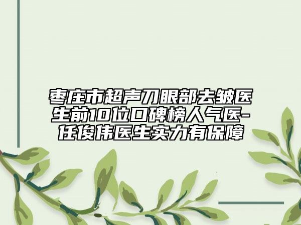 枣庄市超声刀眼部去皱医生前10位口碑榜人气医-任俊伟医生实力有保障