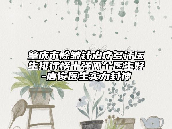 肇庆市除皱针治疗多汗医生排行榜十强哪个医生好-唐俊医生实力封神