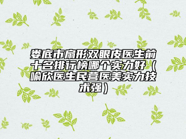 娄底市扇形双眼皮医生前十名排行榜哪个实力好（喻欣医生民营医美实力技术强）
