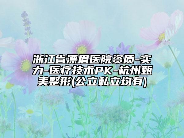 浙江省漂眉医院资质-实力-医疗技术PK-杭州甄美整形(公立私立均有)
