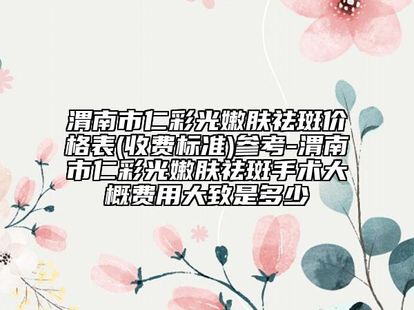渭南市仁彩光嫩肤祛斑价格表(收费标准)参考-渭南市仁彩光嫩肤祛斑手术大概费用大致是多少
