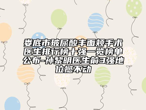 娄底市玻尿酸丰面颊手术医生排行榜十强一览榜单公布-孙黎明医生前3强地位撼不动