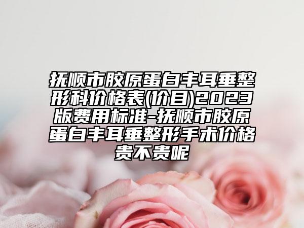 抚顺市胶原蛋白丰耳垂整形科价格表(价目)2023版费用标准-抚顺市胶原蛋白丰耳垂整形手术价格贵不贵呢