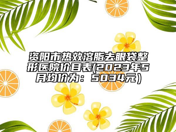 资阳市热效溶脂去眼袋整形医院价目表(2023年5月均价为：5034元）