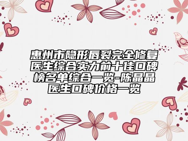 惠州市隐形唇裂完全修复医生综合实力前十佳口碑榜名单综合一览-陈晶晶医生口碑价格一览