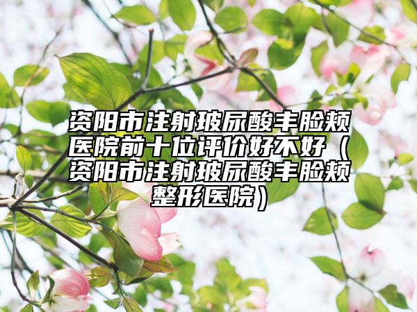 资阳市注射玻尿酸丰脸颊医院前十位评价好不好（资阳市注射玻尿酸丰脸颊整形医院）