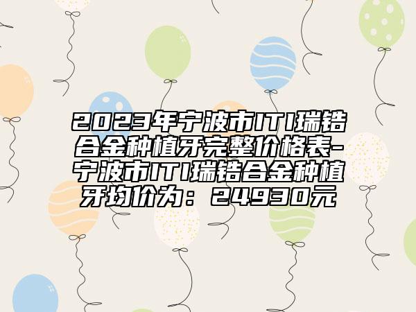 2023年宁波市ITI瑞锆合金种植牙完整价格表-宁波市ITI瑞锆合金种植牙均价为：24930元
